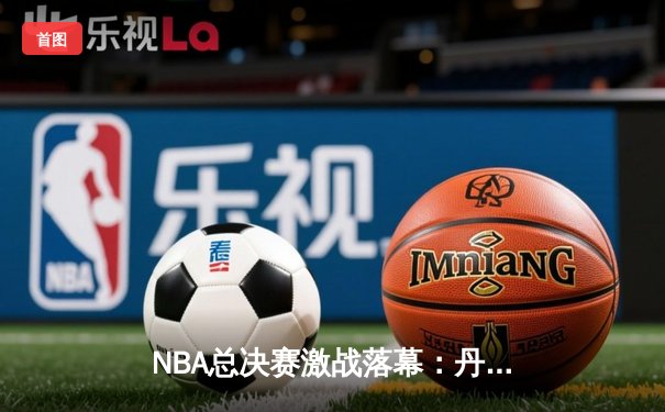 NBA总决赛激战落幕：丹佛掘金力克热火，约基奇荣膺FMVP
