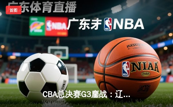 CBA总决赛G3鏖战：辽宁本钢加时逆转广东宏远，赵继伟26+8+7率队夺赛点