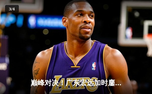 巅峰对决！广东宏远加时鏖战险胜辽宁本钢，胡明轩关键三分锁定胜局 - 3