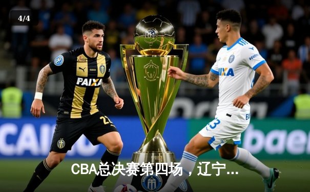 CBA总决赛第四场，辽宁队加时险胜新疆队夺得赛点 - 4