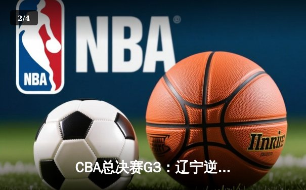 CBA总决赛G3：辽宁逆转广东夺赛点，赵继伟伤退引关注 - 2