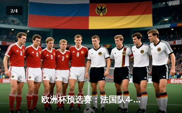 欧洲杯预选赛：法国队4-0大胜荷兰，姆巴佩双响闪耀全场 - 2