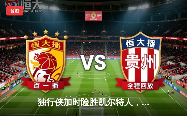 独行侠加时险胜凯尔特人，东契奇三双难救主，欧文关键球定乾坤