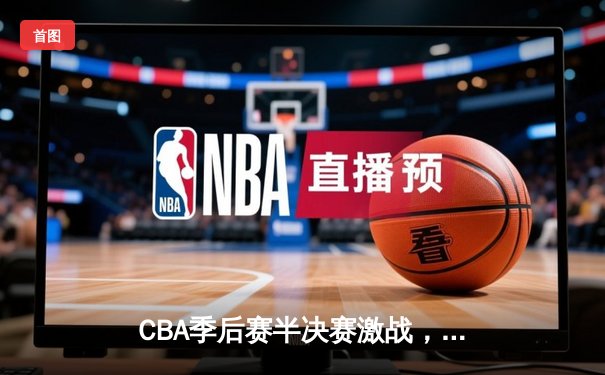 CBA季后赛半决赛激战，广东宏远加时险胜辽宁本钢，总比分2-1领先