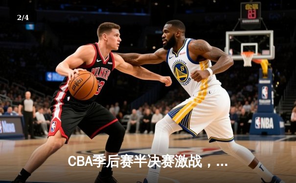 CBA季后赛半决赛激战，广东宏远加时险胜辽宁本钢，总比分2-1领先 - 2