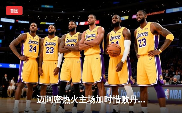 迈阿密热火主场加时惜败丹佛掘金，约基奇三双主宰关键时刻