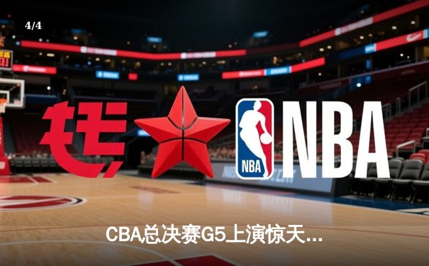 CBA总决赛G5上演惊天逆转 辽宁本钢加时险胜浙江广厦夺赛点 - 4